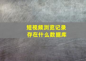 短视频浏览记录 存在什么数据库